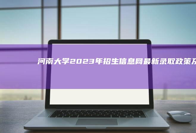 河南大学2023年招生信息网：最新录取政策及专业信息概览